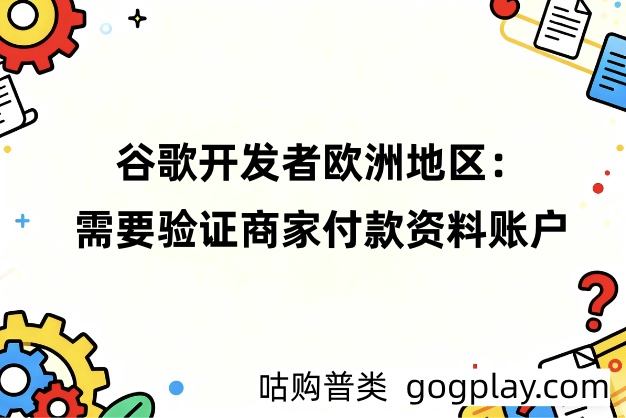 谷歌开发者欧洲地区政策法规验证:需要验证商家付款资料账户